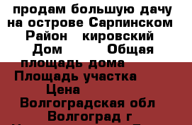 продам большую дачу на острове Сарпинском › Район ­ кировский › Дом ­ 219 › Общая площадь дома ­ 108 › Площадь участка ­ 15 › Цена ­ 400 000 - Волгоградская обл., Волгоград г. Недвижимость » Дома, коттеджи, дачи продажа   . Волгоградская обл.,Волгоград г.